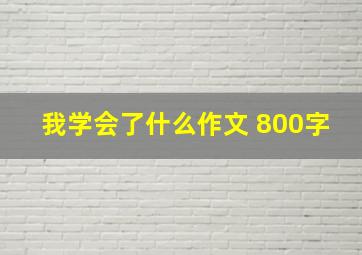 我学会了什么作文 800字